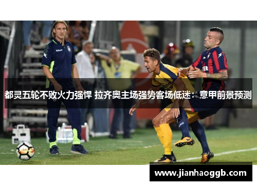 都灵五轮不败火力强悍 拉齐奥主场强势客场低迷：意甲前景预测