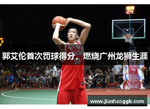 郭艾伦首次罚球得分，燃烧广州龙狮生涯